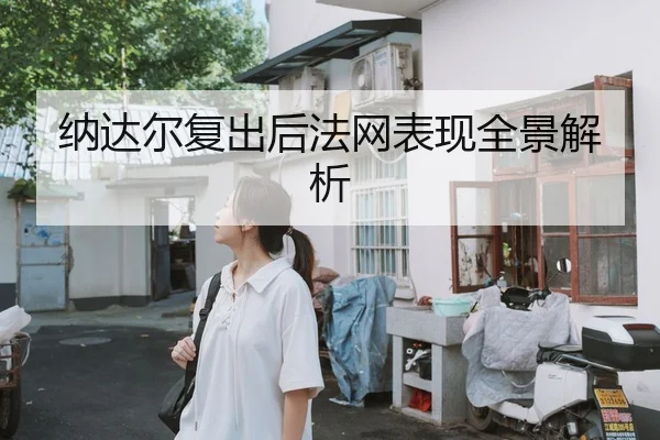 纳达尔复出后法网表现全景解析